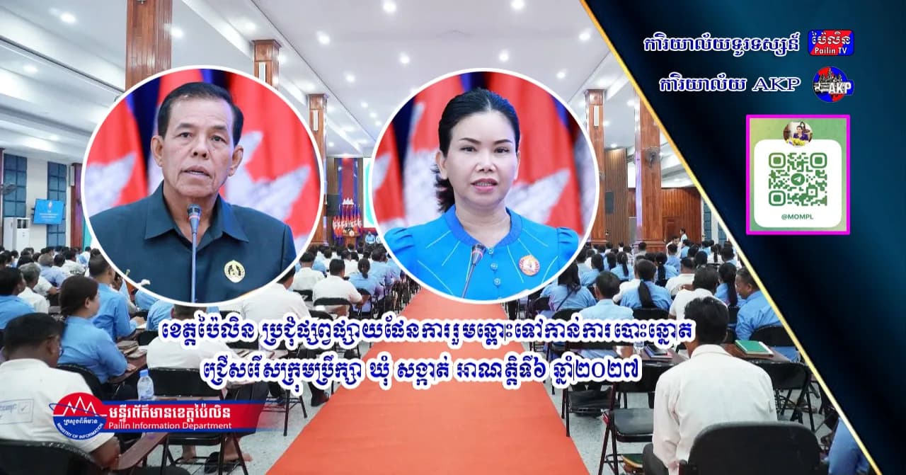 ខេត្តប៉ៃលិន ប្រជុំផ្សព្វផ្សាយផែនការរួមឆ្ពោះទៅកាន់ការបោះឆ្នោតជ្រើសរើសក្រុមប្រឹក្សា ឃុំ សង្កាត់ អាណត្តិទី៦ ឆ្នាំ២០២៧